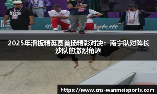 2025年滑板精英赛首场精彩对决：南宁队对阵长沙队的激烈角逐