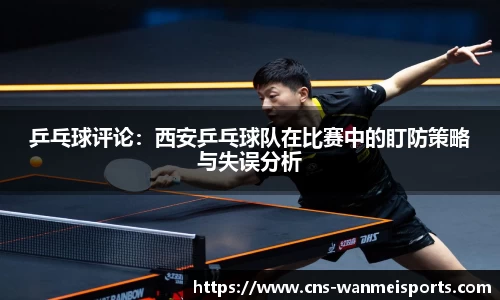 乒乓球评论：西安乒乓球队在比赛中的盯防策略与失误分析