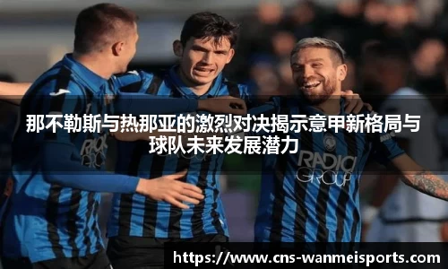 那不勒斯与热那亚的激烈对决揭示意甲新格局与球队未来发展潜力